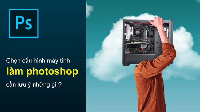 Chọn cấu hình máy tính làm photoshop cần lưu ý những gì ?