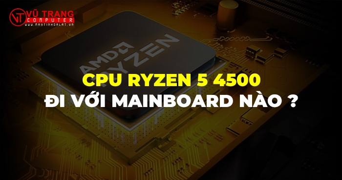 CPU Ryzen 5 4500 Đi Với Mainboard Nào?