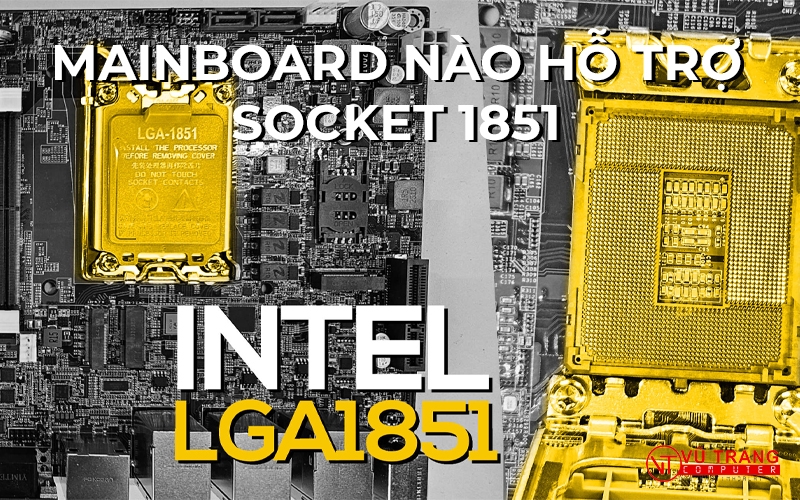 TÌM HIỂU VỀ SOCKET LGA1851. CPU NÀO TƯƠNG THÍCH? ĐANG ĐƯỢC TRANG BỊ TRÊN MAINBOARD NÀO?